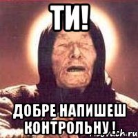 Ти! добре напишеш контрольну !