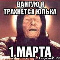 Вангую я трахнется Юлька 1 марта