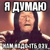 я думаю нам надо 1тб ОЗУ