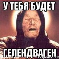 у тебя будет гелендваген