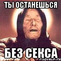 ТЫ ОСТАНЕШЬСЯ БЕЗ СЕКСА