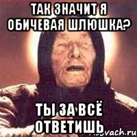 Так значит я обичевая шлюшка? Ты за всё ответишь