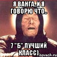 Я Ванга..и я говорю что.. 7 "Б" лучший класс)