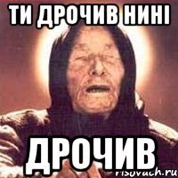 ТИ дрочив нині ДРОЧИВ