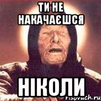 Ти не накачаєшся НІКОЛИ