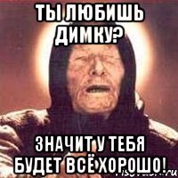 Ты любишь Димку? Значит у тебя будет всё хорошо!