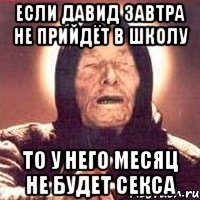 Если Давид завтра не прийдёт в школу то у него месяц не будет секса