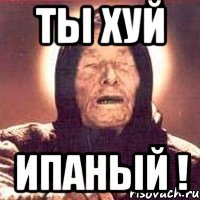 ТЫ хуй Ипаный !