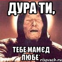 дура ти, тебе мамєд любе*