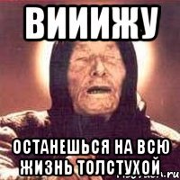 вииижу останешься на всю жизнь толстухой