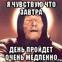 я чувствую что завтра день пройдет очень медленно