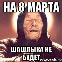 на 8 марта шашлыка не будет