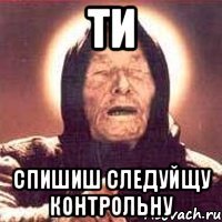 ти спишиш следуйщу контрольну