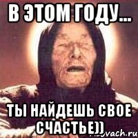 в этом году... ты найдешь свое счастье))