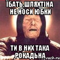Їбать,Шляхтіна не носи юбки Ти в них така рокадьна