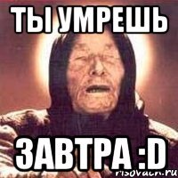 Ты умрешь завтра :D