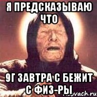 я предсказываю что 9г завтра с бежит с физ-ры