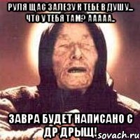 Руля щас залезу к тебе в душу... что у тебя там? ааааа.. завра будет написано с др дрыщ!