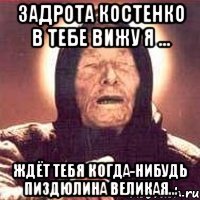 Задрота костенко в тебе вижу я ... ждёт тебя когда-нибудь пиздюлина великая...