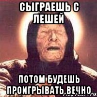 Сыграешь с Лешей Потом будешь проигрывать вечно