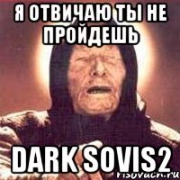 Я отвичаю ты не пройдешь Dark sovis2