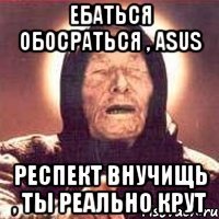 Ебаться обосраться , Asus Респект внучищь , ты реально крут