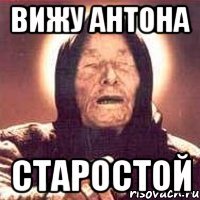 Вижу Антона СТАРОСТОЙ