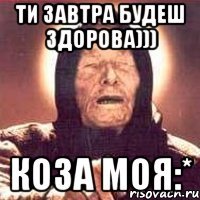 Ти завтра будеш здорова))) Коза моя:*