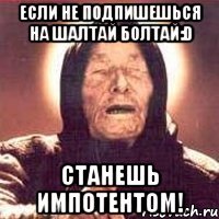 Если не подпишешься на шалтай болтай:D Станешь импотентом!