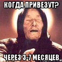 Когда привезут? Через 3-7 месяцев