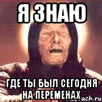 я знаю где ты был сегодня на переменах