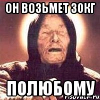 он возьмет 30кг полюбому