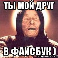 ты мой друг в фаисбук )