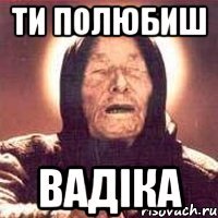 ти полюбиш Вадіка