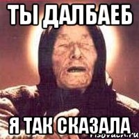 Ты далбаеб Я так сказала