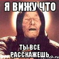я вижу что ты все расскажешь