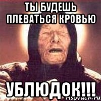Ты будешь плеваться кровью Ублюдок!!!