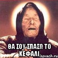  Θα σου σπασω το κεφαλι