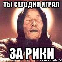 ты сегодня играл за рики