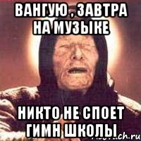 Вангую , завтра на музыке Никто не споет гимн школы