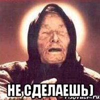  не сделаешь)