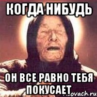 КОГДА НИБУДЬ он все равно тебя покусает