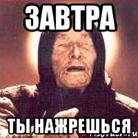 ЗАВТРА ТЫ НАЖРЕШЬСЯ