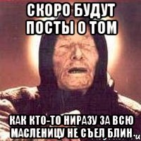 Скоро будут посты о том Как кто-то ниразу за всю масленицу не съел блин