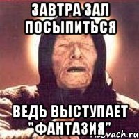 завтра зал посыпиться ведь выступает "фантазия"