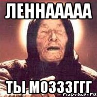 Леннааааа Ты МОЗЗЗГГГ