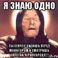 Я знаю одно Ты сейчас сидишь перед монитором,и смотришь Сплетни Черногорска!!!