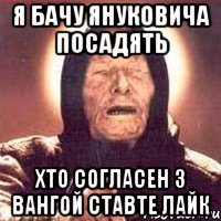 я бачу януковича посадять хто согласен з вангой ставте лайк