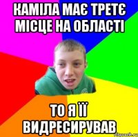 КАМІЛА МАЄ ТРЕТЄ МІСЦЕ НА ОБЛАСТІ ТО Я ЇЇ ВИДРЕСИРУВАВ