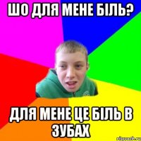 ШО ДЛЯ МЕНЕ БІЛЬ? ДЛЯ МЕНЕ ЦЕ БІЛЬ В ЗУБАХ
